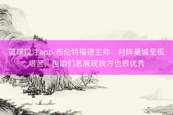 篮球投注app 布伦特福德主帅：对阵曼城至极艰苦，但咱们思展现我方也很优秀