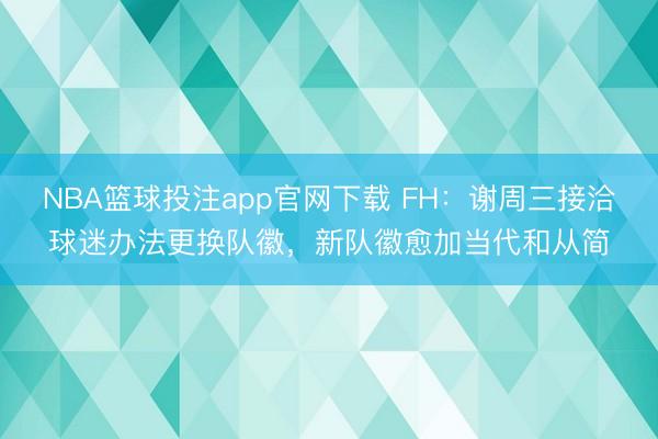 NBA篮球投注app官网下载 FH：谢周三接洽球迷办法更换队徽，新队徽愈加当代和从简