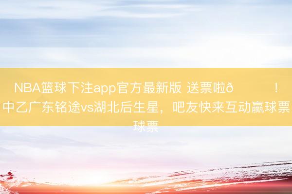 NBA篮球下注app官方最新版 送票啦🎁！中乙广东铭途vs湖北后生星，吧友快来互动赢球票