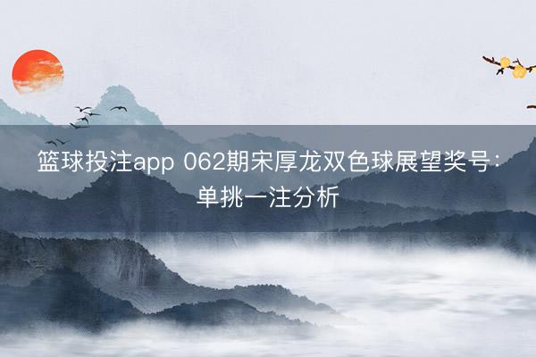 篮球投注app 062期宋厚龙双色球展望奖号：单挑一注分析