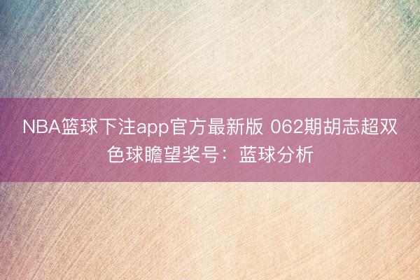 NBA篮球下注app官方最新版 062期胡志超双色球瞻望奖号：蓝球分析