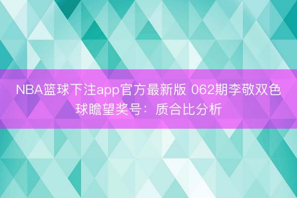 NBA篮球下注app官方最新版 062期李敬双色球瞻望奖号：质合比分析