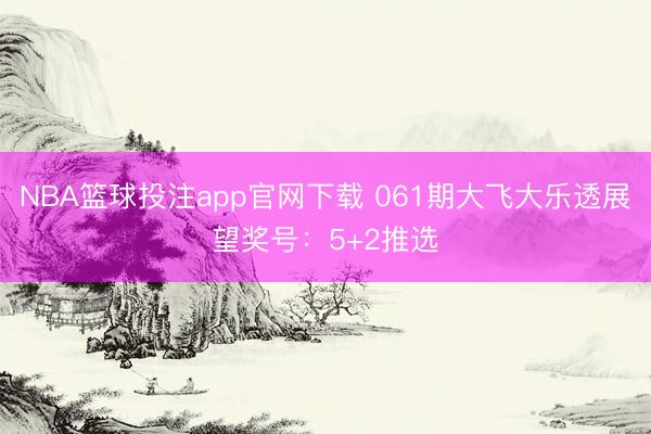 NBA篮球投注app官网下载 061期大飞大乐透展望奖号：5+2推选