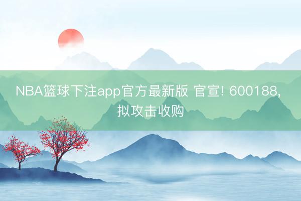 NBA篮球下注app官方最新版 官宣! 600188， 拟攻击收购