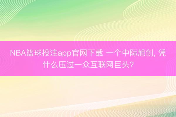 NBA篮球投注app官网下载 一个中际旭创， 凭什么压过一众互联网巨头?