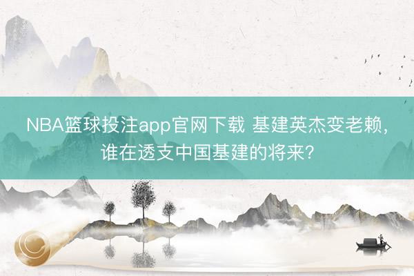 NBA篮球投注app官网下载 基建英杰变老赖，谁在透支中国基建的将来？