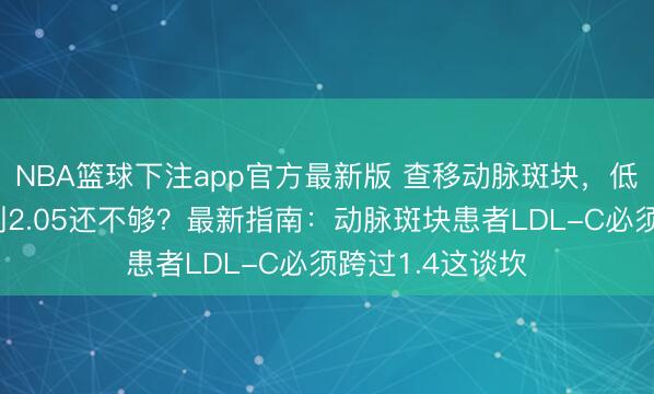NBA篮球下注app官方最新版 查移动脉斑块，低密度脂卵白降到2.05还不够？最新指南：动脉斑块患者LDL-C必须跨过1.4这谈坎