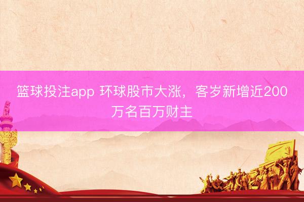 篮球投注app 环球股市大涨，客岁新增近200万名百万财主
