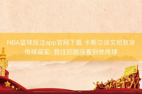 NBA篮球投注app官网下载 卡斯尔谈文班致命传球诞妄: 我往回跑没看到他传球
