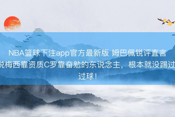 NBA篮球下注app官方最新版 姆巴佩锐评直言！说梅西靠资质C罗靠奋勉的东说念主，根本就没踢过球！