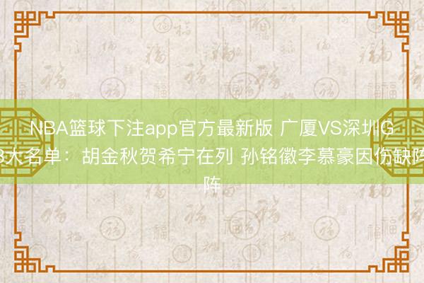NBA篮球下注app官方最新版 广厦VS深圳G3大名单:胡金秋贺希宁在列 孙铭徽李慕豪因伤缺阵