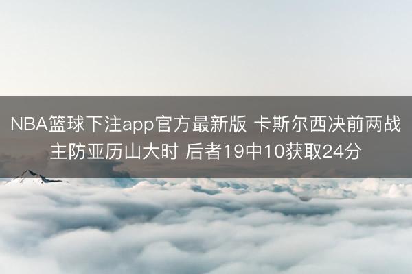 NBA篮球下注app官方最新版 卡斯尔西决前两战主防亚历山大时 后者19中10获取24分