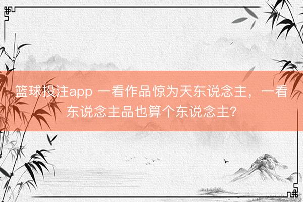 篮球投注app 一看作品惊为天东说念主,一看东说念主品也算个东说念主?