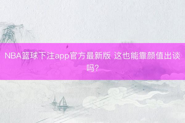 NBA篮球下注app官方最新版 这也能靠颜值出谈吗?