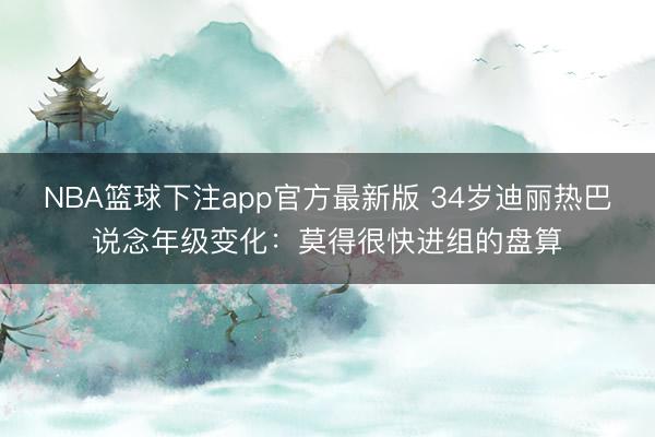 NBA篮球下注app官方最新版 34岁迪丽热巴说念年级变化：莫得很快进组的盘算