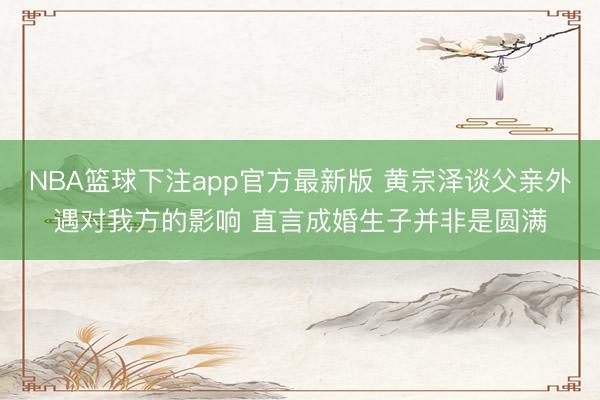 NBA篮球下注app官方最新版 黄宗泽谈父亲外遇对我方的影响 直言成婚生子并非是圆满