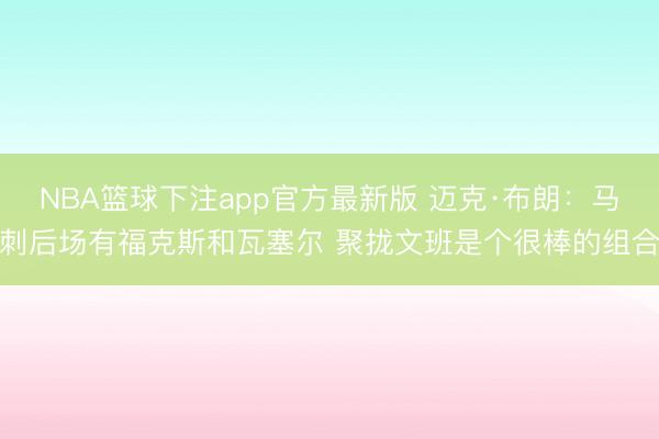NBA篮球下注app官方最新版 迈克·布朗：马刺后场有福克斯