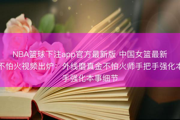 NBA篮球下注app官方最新版 中国女篮最新磨真金不怕火视频