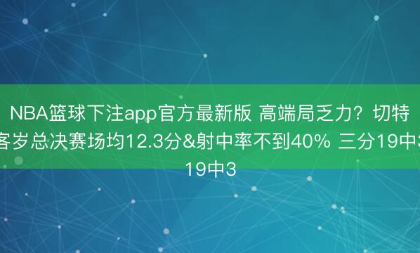 NBA篮球下注app官方最新版 高端局乏力?切特客岁总决赛场均12.3分&射中率不到40% 三分19中3