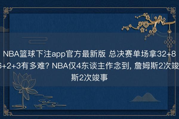NBA篮球下注app官方最新版 总决赛单场拿32+8+6+2+3有多难? NBA仅4东谈主作念到， 詹姆斯2次竣事
