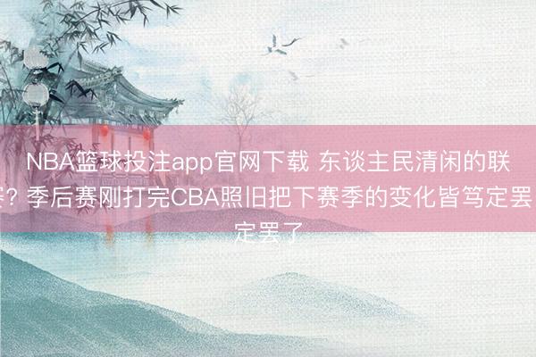 NBA篮球投注app官网下载 东谈主民清闲的联赛? 季后赛刚打完CBA照旧把下赛季的变化皆笃定罢了