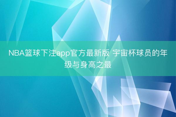 NBA篮球下注app官方最新版 宇宙杯球员的年级与身高之最
