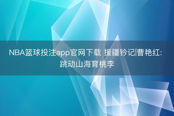 NBA篮球投注app官网下载 援疆钤记|曹艳红: 跳动山海育桃李