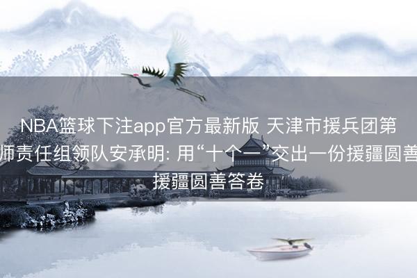 NBA篮球下注app官方最新版 天津市援兵团第十一师责任组领队安承明: 用“十个一”