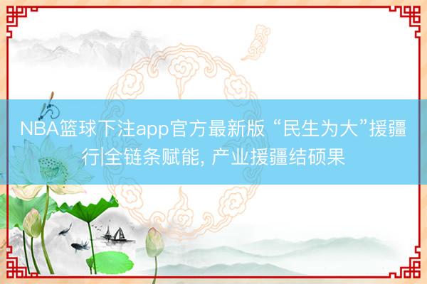 NBA篮球下注app官方最新版 “民生为大”援疆行|全链条赋能, 产业援疆结硕果