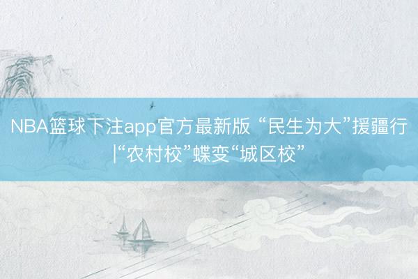 NBA篮球下注app官方最新版 “民生为大”援疆行|“农村校”蝶变“城区校”