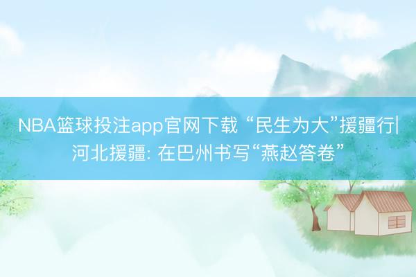 NBA篮球投注app官网下载 “民生为大”援疆行|河北援疆: 在巴州书写“燕赵答卷”