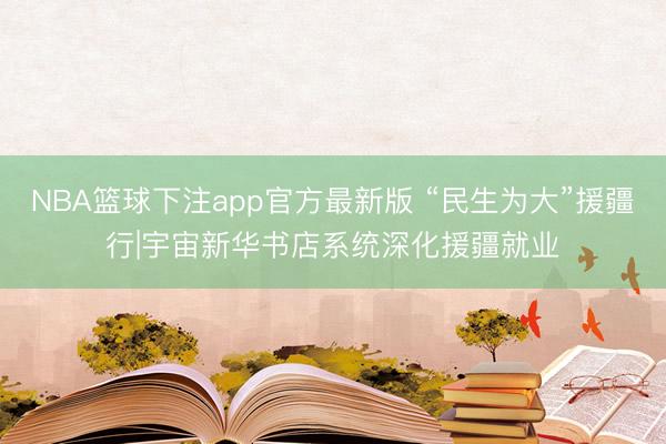 NBA篮球下注app官方最新版 “民生为大”援疆行|宇宙新华书店系统深化援疆就业