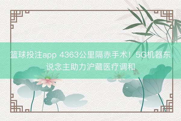 篮球投注app 4363公里隔赤手术！5G机器东说念主助力沪藏医疗调和