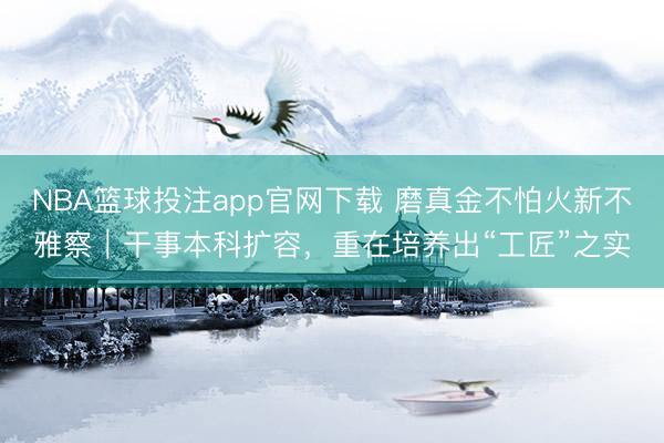 NBA篮球投注app官网下载 磨真金不怕火新不雅察｜干事本科扩容，重在培养出“工匠”之实