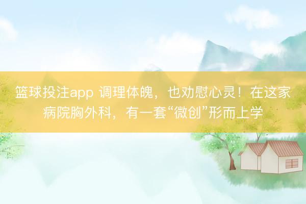 篮球投注app 调理体魄，也劝慰心灵！在这家病院胸外科，有一套“微创”形而上学
