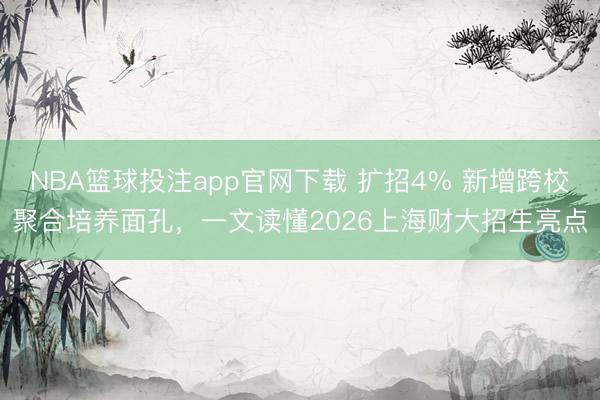 NBA篮球投注app官网下载 扩招4% 新增跨校聚合培养面孔，一文读懂2026上海财大招生亮点