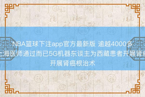 NBA篮球下注app官方最新版 逾越4000多公里，上海医师通过而已5G机器东谈主为西藏患者开展肾癌根治术