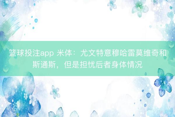 篮球投注app 米体：尤文特意穆哈雷莫维奇和斯通斯，但是担忧后者身体情况