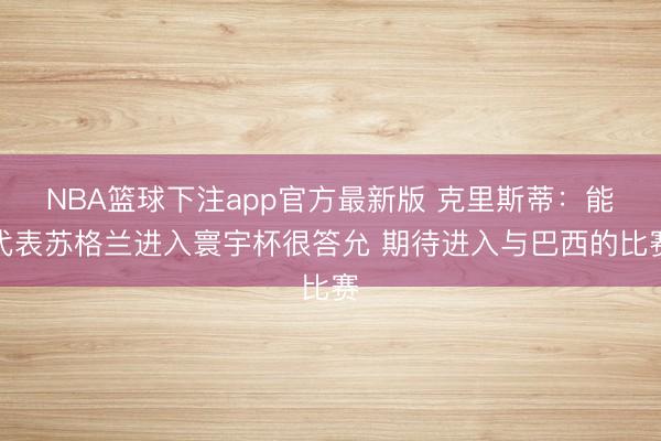 NBA篮球下注app官方最新版 克里斯蒂：能代表苏格兰进入寰宇杯很答允 期待进入与巴西的比赛