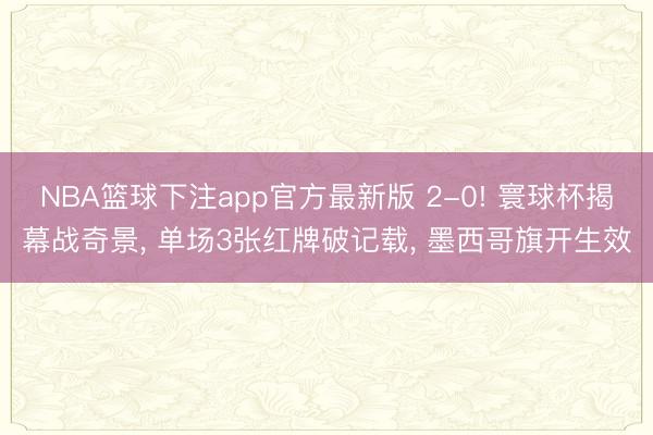 NBA篮球下注app官方最新版 2-0! 寰球杯揭幕战奇景, 单场3张红牌破记载, 墨西哥旗开生效