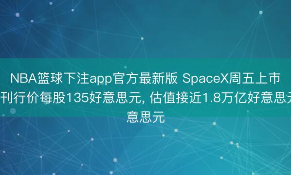 NBA篮球下注app官方最新版 SpaceX周五上市， 刊行价每股135好意思元， 估值接近1.8万亿好意思元