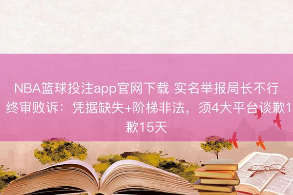 NBA篮球投注app官网下载 实名举报局长不行为？终审败诉：凭据缺失+阶梯非法，须4大平台谈歉15天