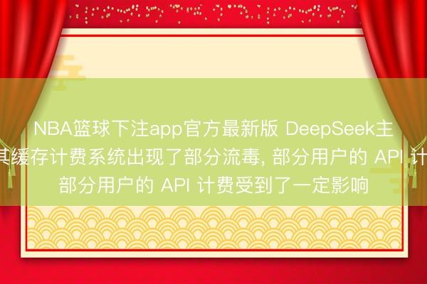 NBA篮球下注app官方最新版 DeepSeek主动向用户退款: 因其缓存计费系统出现了部分流毒， 部分用户的 API 计费受到了一定影响