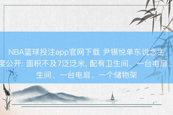 NBA篮球投注app官网下载 尹锡悦单东说念主牢房视频初度公开: 面积不及7泛泛米， 配有卫生间、一台电扇、一个储物架