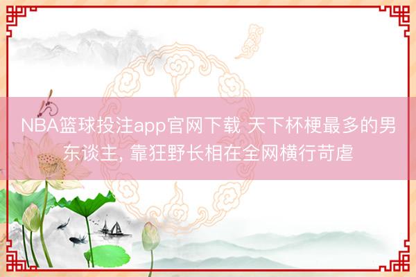 NBA篮球投注app官网下载 天下杯梗最多的男东谈主, 靠狂野长相在全网横行苛虐