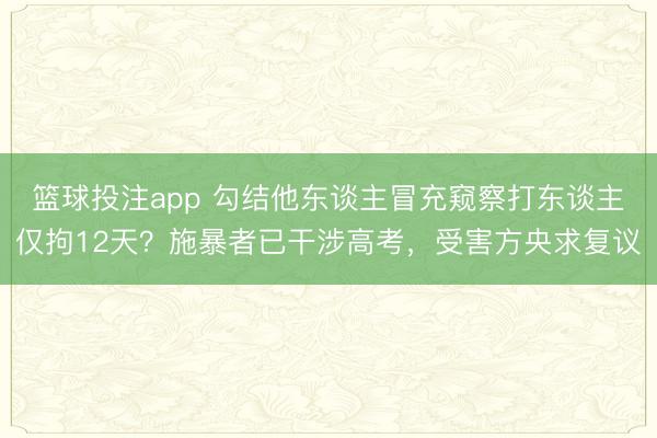 篮球投注app 勾结他东谈主冒充窥察打东谈主仅拘12天？施暴者已干涉高考，受害方央求复议