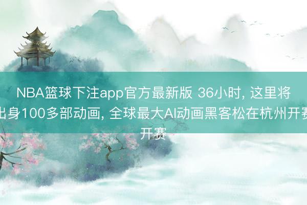 NBA篮球下注app官方最新版 36小时， 这里将出身100多部动画， 全球最大AI动画黑客松在杭州开赛