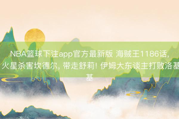 NBA篮球下注app官方最新版 海贼王1186话, 火星杀害坎德尔, 带走舒莉! 伊姆大东谈主打败洛基