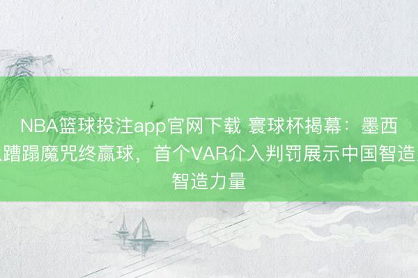 NBA篮球投注app官网下载 寰球杯揭幕:墨西哥队蹧蹋魔咒终赢球,首个VAR介入判罚展示中国智造力量