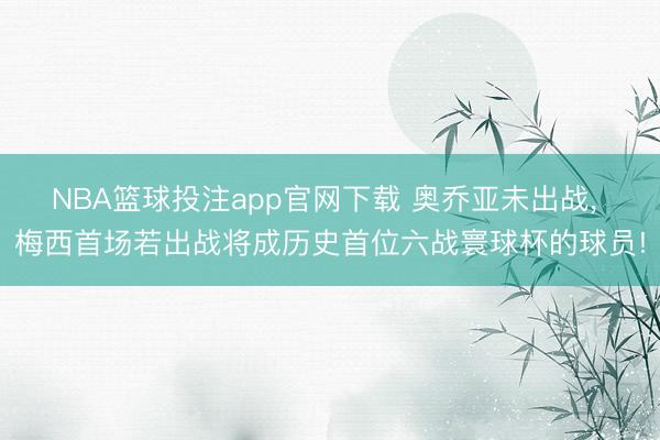 NBA篮球投注app官网下载 奥乔亚未出战， 梅西首场若出战将成历史首位六战寰球杯的球员!